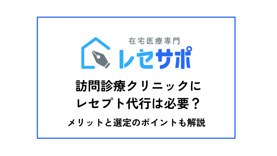 訪問診療クリニックにレセプト代行は必要？メリットと選定のポイントも解説