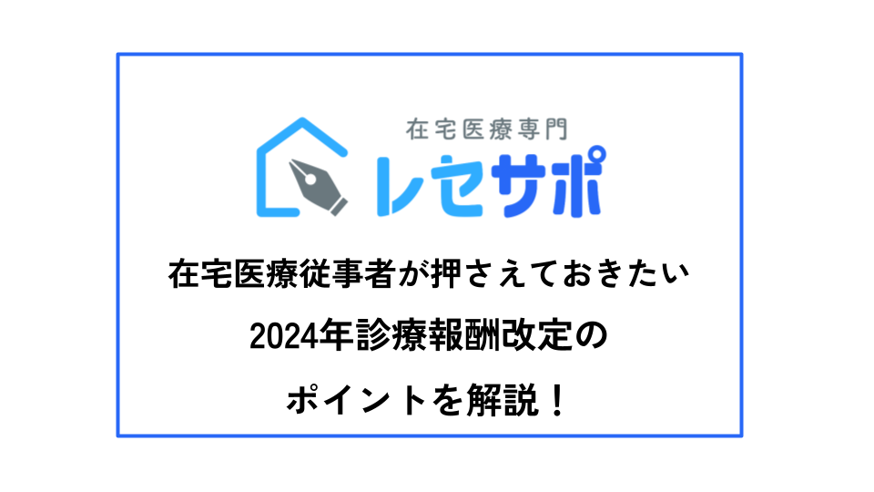 在宅医療従事者が押さえておきたい　2024年診療報酬改定のポイントを解説！