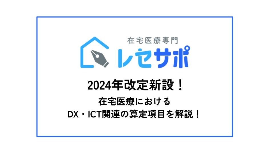 2024年改定新設！在宅医療におけるDX・ICT関連の算定項目を解説！